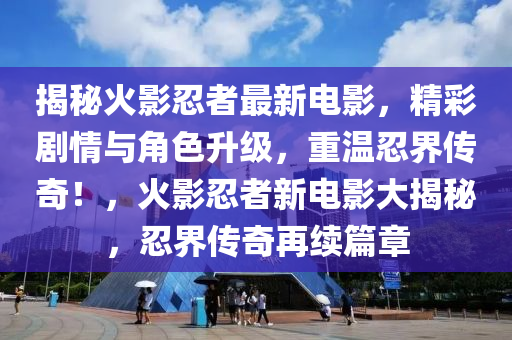 揭秘火影忍者最新电影，精彩剧情与角色升级，重温忍界传奇！，火影忍者新电影大揭秘，忍界传奇再续篇章