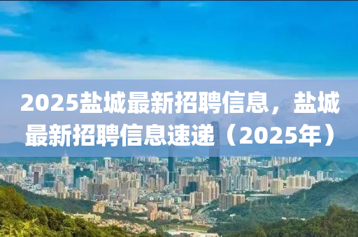 2025盐城最新招聘信息，盐城最新招聘信息速递（2025年）