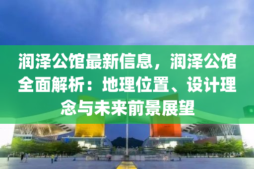 润泽公馆最新信息，润泽公馆全面解析：地理位置、设计理念与未来前景展望