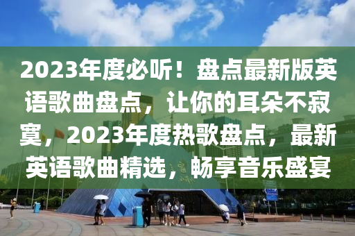 2023年度必听！盘点最新版英语歌曲盘点，让你的耳朵不寂寞，2023年度热歌盘点，最新英语歌曲精选，畅享音乐盛宴