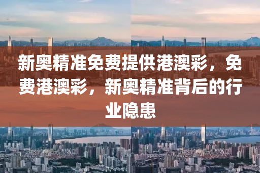 新奥精准免费提供港澳彩，免费港澳彩，新奥精准背后的行业隐患