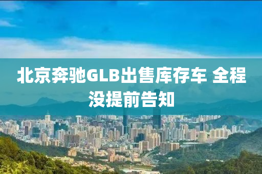 北京奔驰GLB出售库存车 全程没提前告知