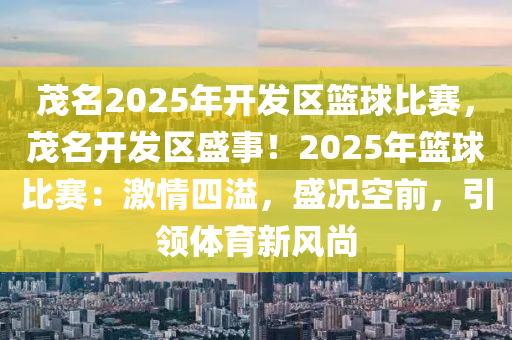 茂名2025年开发区篮球比赛，茂名开发区盛事！2025年篮球比赛：激情四溢，盛况空前，引领体育新风尚