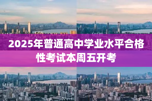 2025年普通高中学业水平合格性考试本周五开考