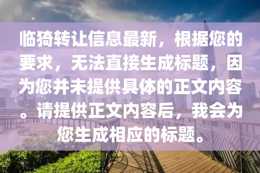 临猗转让信息最新，根据您的要求，无法直接生成标题，因为您并未提供具体的正文内容。请提供正文内容后，我会为您生成相应的标题。