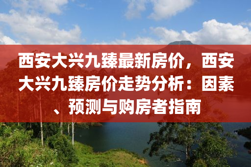 西安大兴九臻最新房价，西安大兴九臻房价走势分析：因素、预测与购房者指南