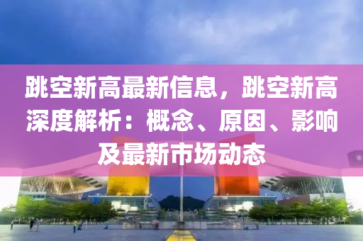 跳空新高最新信息，跳空新高深度解析：概念、原因、影响及最新市场动态