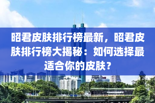 昭君皮肤排行榜最新，昭君皮肤排行榜大揭秘：如何选择最适合你的皮肤？