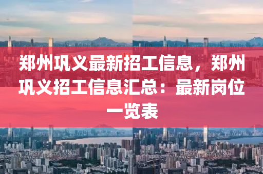 郑州巩义最新招工信息，郑州巩义招工信息汇总：最新岗位一览表