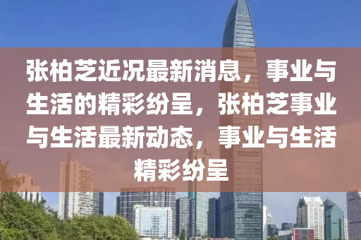 张柏芝近况最新消息，事业与生活的精彩纷呈，张柏芝事业与生活最新动态，事业与生活精彩纷呈