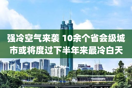 强冷空气来袭 10余个省会级城市或将度过下半年来最冷白天