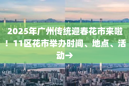 2025年广州传统迎春花市来啦！11区花市举办时间、地点、活动→