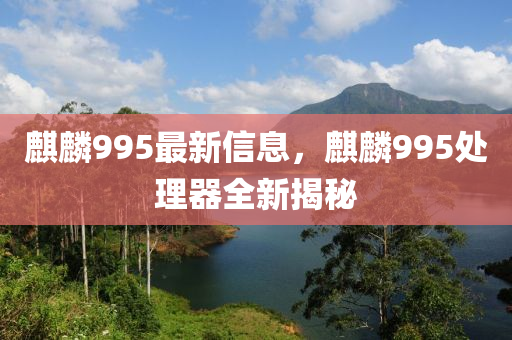 麒麟995最新信息，麒麟995处理器全新揭秘