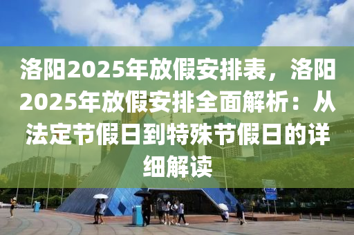 洛阳2025年放假安排表，洛阳2025年放假安排全面解析：从法定节假日到特殊节假日的详细解读