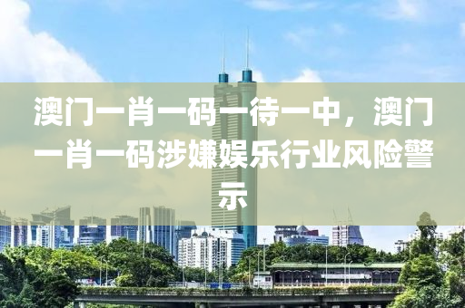 澳门一肖一码一待一中，澳门一肖一码涉嫌娱乐行业风险警示