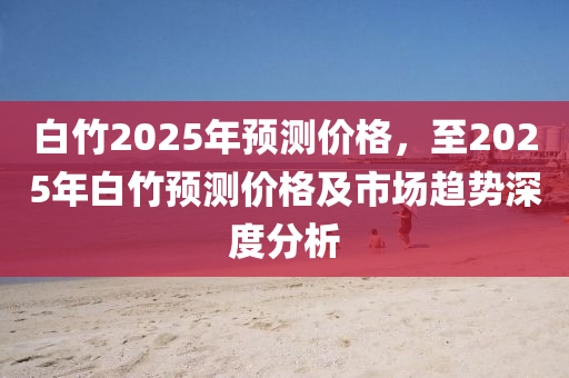 白竹2025年预测价格，至2025年白竹预测价格及市场趋势深度分析