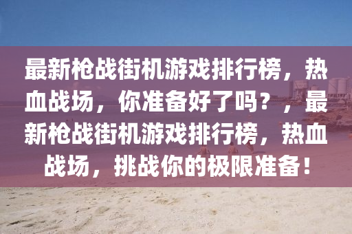 最新枪战街机游戏排行榜，热血战场，你准备好了吗？，最新枪战街机游戏排行榜，热血战场，挑战你的极限准备！