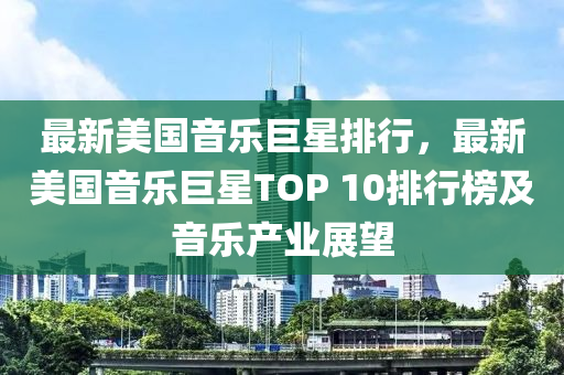 最新美国音乐巨星排行，最新美国音乐巨星TOP 10排行榜及音乐产业展望