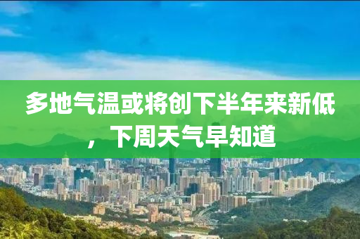 多地气温或将创下半年来新低，下周天气早知道