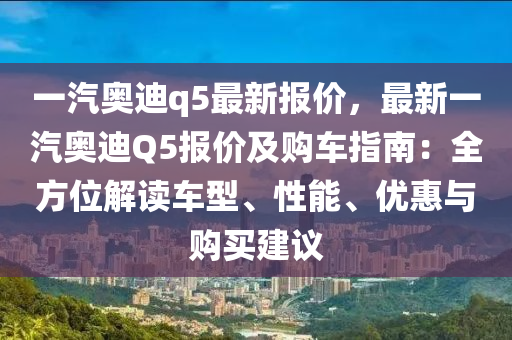 一汽奥迪q5最新报价，最新一汽奥迪Q5报价及购车指南：全方位解读车型、性能、优惠与购买建议