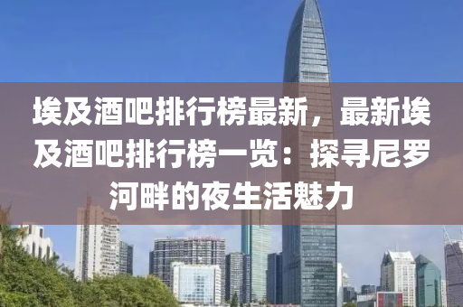 埃及酒吧排行榜最新，最新埃及酒吧排行榜一览：探寻尼罗河畔的夜生活魅力