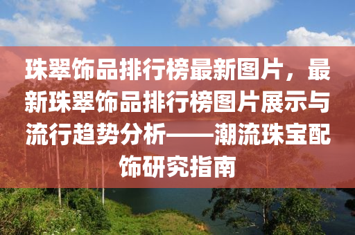 珠翠饰品排行榜最新图片，最新珠翠饰品排行榜图片展示与流行趋势分析——潮流珠宝配饰研究指南