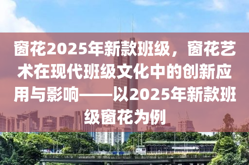 窗花2025年新款班级，窗花艺术在现代班级文化中的创新应用与影响——以2025年新款班级窗花为例