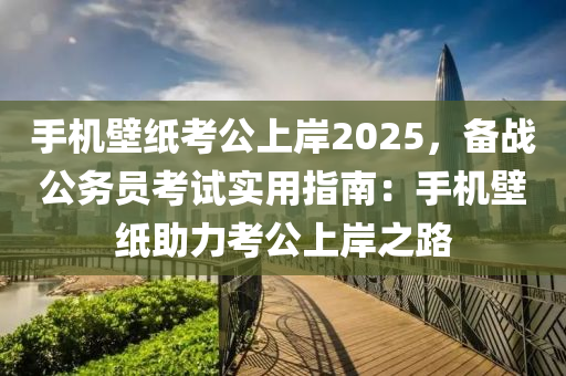 手机壁纸考公上岸2025，备战公务员考试实用指南：手机壁纸助力考公上岸之路