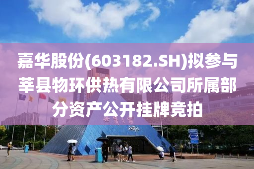 嘉华股份(603182.SH)拟参与莘县物环供热有限公司所属部分资产公开挂牌竞拍