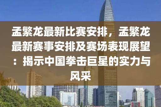 孟繁龙最新比赛安排，孟繁龙最新赛事安排及赛场表现展望：揭示中国拳击巨星的实力与风采