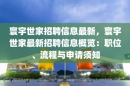 寰宇世家招聘信息最新，寰宇世家最新招聘信息概览：职位、流程与申请须知