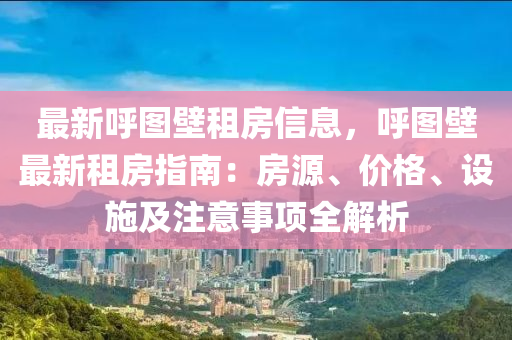 最新呼图壁租房信息，呼图壁最新租房指南：房源、价格、设施及注意事项全解析