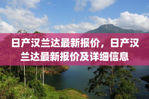 日产汉兰达最新报价，日产汉兰达最新报价及详细信息