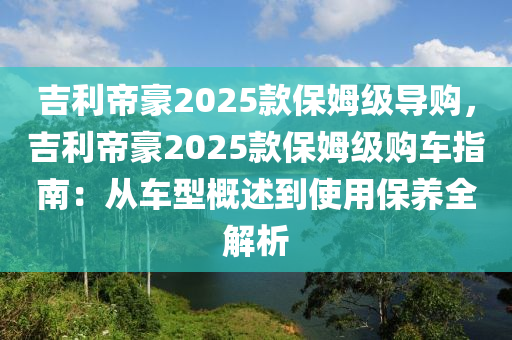 吉利帝豪2025款保姆级导购，吉利帝豪2025款保姆级购车指南：从车型概述到使用保养全解析