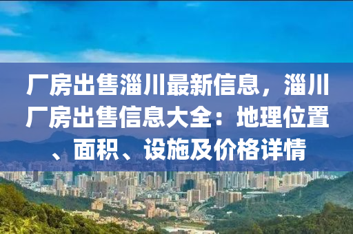 厂房出售淄川最新信息，淄川厂房出售信息大全：地理位置、面积、设施及价格详情