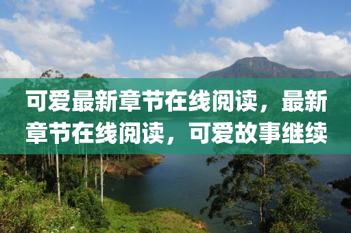 可爱最新章节在线阅读，最新章节在线阅读，可爱故事继续