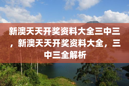 新澳天天开奖资料大全三中三，新澳天天开奖资料大全，三中三全解析