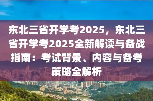 东北三省开学考2025，东北三省开学考2025全新解读与备战指南：考试背景、内容与备考策略全解析