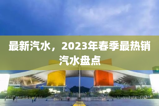 最新汽水，2023年春季最热销汽水盘点