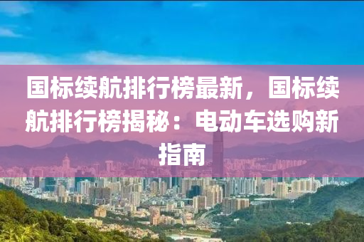 国标续航排行榜最新，国标续航排行榜揭秘：电动车选购新指南