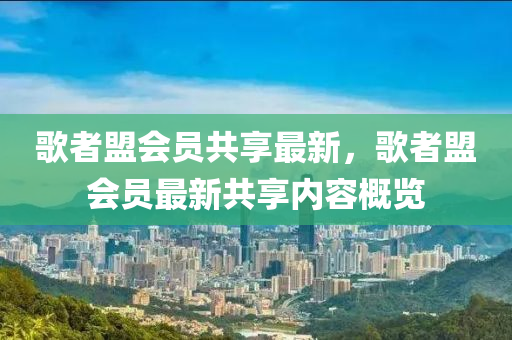 歌者盟会员共享最新，歌者盟会员最新共享内容概览