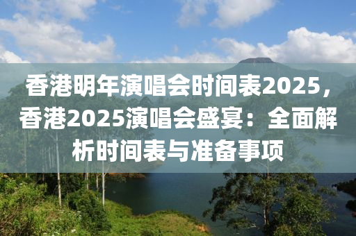 香港明年演唱会时间表2025，香港2025演唱会盛宴：全面解析时间表与准备事项