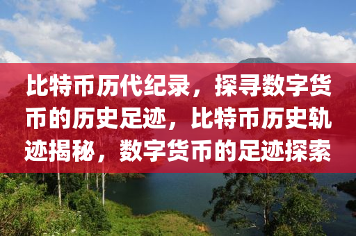 比特币历代纪录，探寻数字货币的历史足迹，比特币历史轨迹揭秘，数字货币的足迹探索