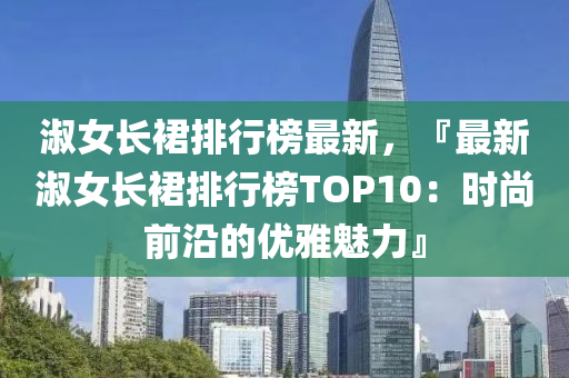 淑女长裙排行榜最新，『最新淑女长裙排行榜TOP10：时尚前沿的优雅魅力』