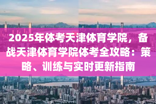 2025年体考天津体育学院，备战天津体育学院体考全攻略：策略、训练与实时更新指南