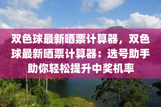 双色球最新晒票计算器，双色球最新晒票计算器：选号助手助你轻松提升中奖机率