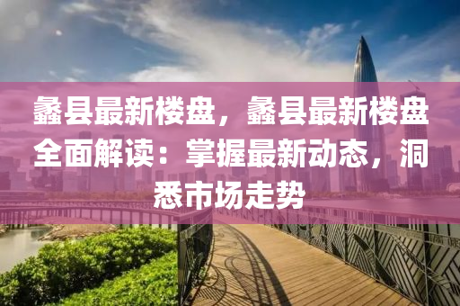 蠡县最新楼盘，蠡县最新楼盘全面解读：掌握最新动态，洞悉市场走势