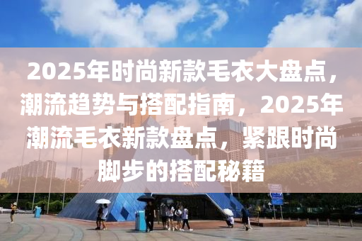 2025年时尚新款毛衣大盘点，潮流趋势与搭配指南，2025年潮流毛衣新款盘点，紧跟时尚脚步的搭配秘籍