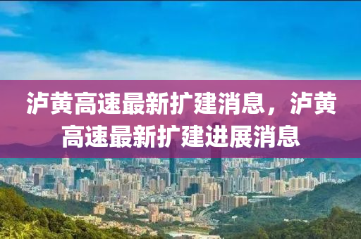 泸黄高速最新扩建消息，泸黄高速最新扩建进展消息