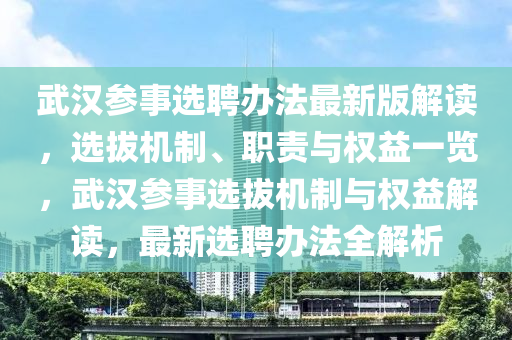 武汉参事选聘办法最新版解读，选拔机制、职责与权益一览，武汉参事选拔机制与权益解读，最新选聘办法全解析